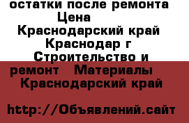 остатки после ремонта › Цена ­ 300 - Краснодарский край, Краснодар г. Строительство и ремонт » Материалы   . Краснодарский край